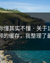 你以为你懂其实不懂 · 关于17c.com生活视频的缓存，我整理了最短路径