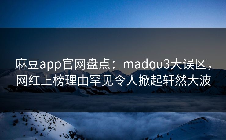 麻豆app官网盘点：madou3大误区，网红上榜理由罕见令人掀起轩然大波