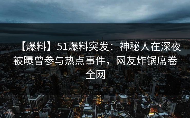 【爆料】51爆料突发:神秘人在深夜被曝曾参与热点事件,网友炸锅席卷全网 【爆料】51爆料突发:神秘人在深夜被曝曾参与热点事件,网友炸锅席卷全网