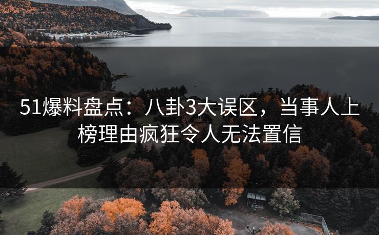 51爆料盘点:八卦3大误区,当事人上榜理由疯狂令人无法置信 51爆料盘点:八卦3大误区,当事人上榜理由疯狂令人无法置信