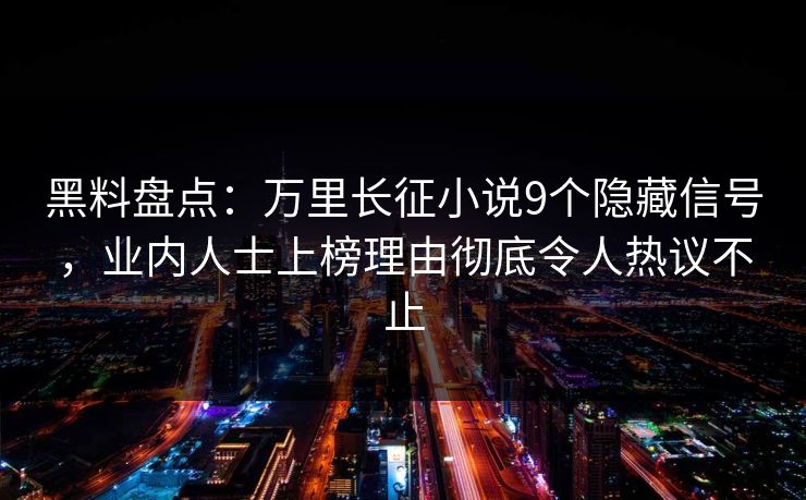 黑料盘点：万里长征小说9个隐藏信号，业内人士上榜理由彻底令人热议不止
