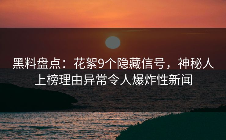 黑料盘点：花絮9个隐藏信号，神秘人上榜理由异常令人爆炸性新闻