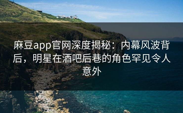 麻豆app官网深度揭秘：内幕风波背后，明星在酒吧后巷的角色罕见令人意外