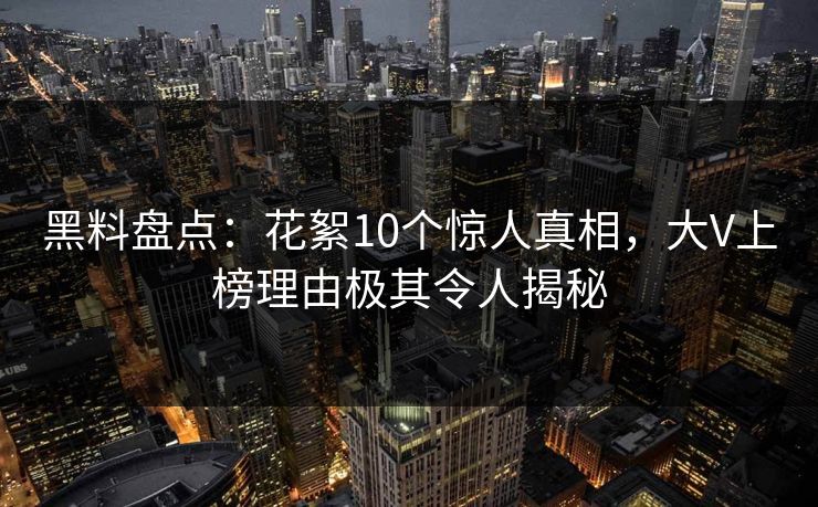 黑料盘点：花絮10个惊人真相，大V上榜理由极其令人揭秘