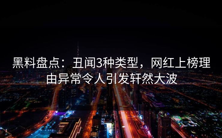 黑料盘点：丑闻3种类型，网红上榜理由异常令人引发轩然大波
