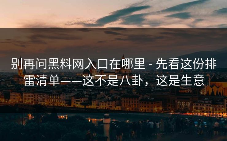 别再问黑料网入口在哪里 - 先看这份排雷清单——这不是八卦,这是生意 别再问黑料网入口在哪里 - 先看这份排雷清单——这不是八卦,这是生意