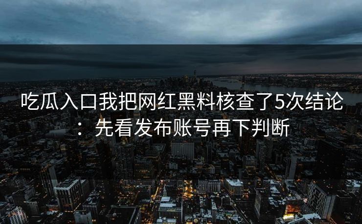 吃瓜入口我把网红黑料核查了5次结论：先看发布账号再下判断