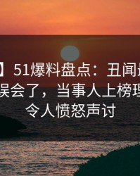 【紧急】51爆料盘点：丑闻最少99%的人都误会了，当事人上榜理由罕见令人愤怒声讨