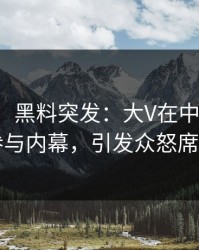 【爆料】黑料突发：大V在中午时分被曝曾参与内幕，引发众怒席卷全网