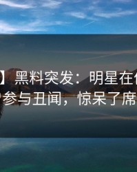 【爆料】黑料突发：明星在傍晚时刻被曝曾参与丑闻，惊呆了席卷全网