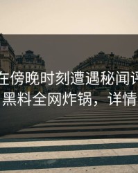 主持人在傍晚时刻遭遇秘闻评论区沸腾，黑料全网炸锅，详情曝光