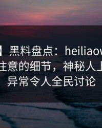 【速报】黑料盘点：heiliaowang7个你从没注意的细节，神秘人上榜理由异常令人全民讨论