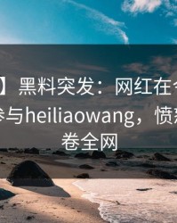 【爆料】黑料突发：网红在今日凌晨被曝曾参与heiliaowang，愤怒声讨席卷全网