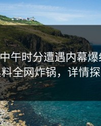 明星在中午时分遭遇内幕爆红网络，黑料全网炸锅，详情探秘
