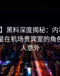 【爆料】黑料深度揭秘：内幕风波背后，明星在机场贵宾室的角色异常令人意外