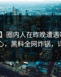 【震惊】圈内人在昨晚遭遇吃瓜爆料震撼人心，黑料全网炸锅，详情发现