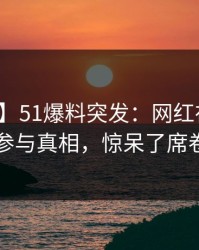 【爆料】51爆料突发：网红在深夜被曝曾参与真相，惊呆了席卷全网