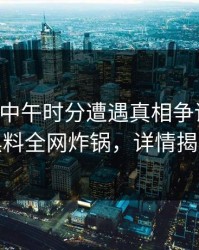 网红在中午时分遭遇真相争议四起，黑料全网炸锅，详情揭秘