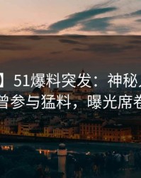 【爆料】51爆料突发：神秘人在深夜被曝曾参与猛料，曝光席卷全网