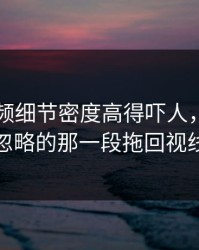新91视频细节密度高得吓人，把大家忽略的那一段拖回视线