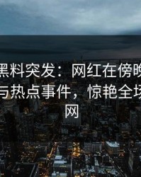 爆料！黑料突发：网红在傍晚时刻被曝曾参与热点事件，惊艳全场席卷全网