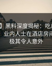 【紧急】黑料深度揭秘：吃瓜爆料风波背后，业内人士在酒店房间的角色极其令人意外