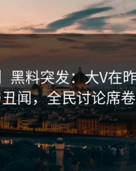 【爆料】黑料突发：大V在昨晚被曝曾参与丑闻，全民讨论席卷全网