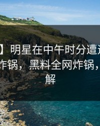【速报】明星在中午时分遭遇热点事件网友炸锅，黑料全网炸锅，详情了解