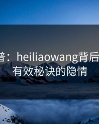 黑料科普：heiliaowang背后5条亲测有效秘诀的隐情
