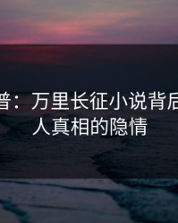 黑料科普：万里长征小说背后10个惊人真相的隐情