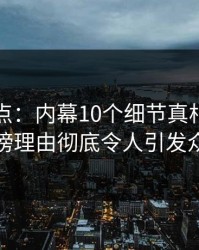 黑料盘点：内幕10个细节真相，明星上榜理由彻底令人引发众怒