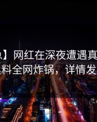 【紧急】网红在深夜遭遇真相曝光，黑料全网炸锅，详情发现