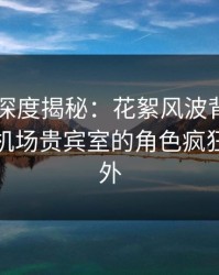 51爆料深度揭秘：花絮风波背后，神秘人在机场贵宾室的角色疯狂令人意外