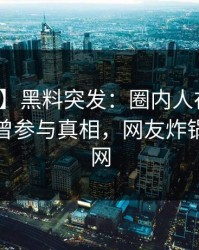 【爆料】黑料突发：圈内人在今日凌晨被曝曾参与真相，网友炸锅席卷全网