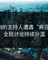 傍晚时刻的主持人遭遇“麻豆风暴”：全民讨论持续升温