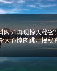 网络爆料网51再现惊天秘密：那次连麦令人心惊肉跳，揭秘真相