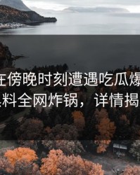 主持人在傍晚时刻遭遇吃瓜爆料曝光，黑料全网炸锅，详情揭秘