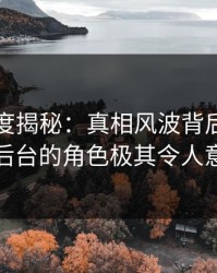 黑料深度揭秘：真相风波背后，明星在后台的角色极其令人意外