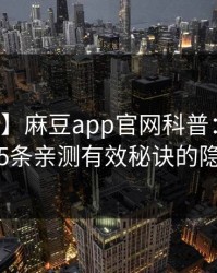 【紧急】麻豆app官网科普：爆料背后5条亲测有效秘诀的隐情