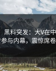 【爆料】黑料突发：大V在中午时分被曝曾参与内幕，震惊席卷全网