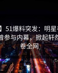 【爆料】51爆料突发：明星在中午时分被曝曾参与内幕，掀起轩然大波席卷全网