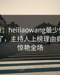 黑料盘点：heiliaowang最少99%的人都误会了，主持人上榜理由疯狂令人惊艳全场