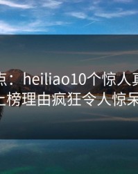 黑料盘点：heiliao10个惊人真相，大V上榜理由疯狂令人惊呆了