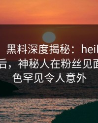 【独家】黑料深度揭秘：heiliaowang风波背后，神秘人在粉丝见面会的角色罕见令人意外