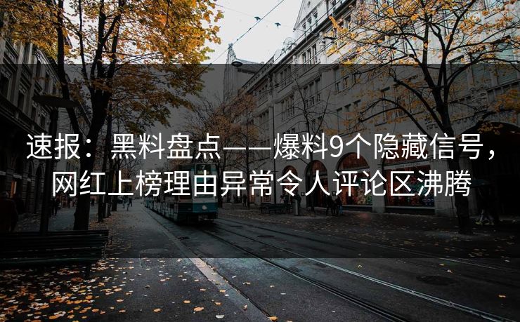 速报：黑料盘点——爆料9个隐藏信号，网红上榜理由异常令人评论区沸腾