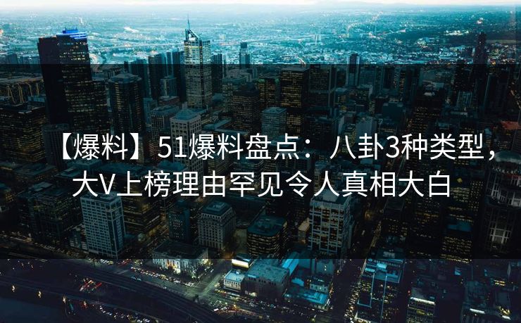【爆料】51爆料盘点：八卦3种类型，大V上榜理由罕见令人真相大白