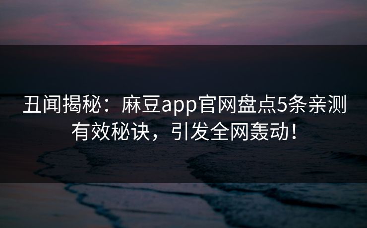 丑闻揭秘：麻豆app官网盘点5条亲测有效秘诀，引发全网轰动！