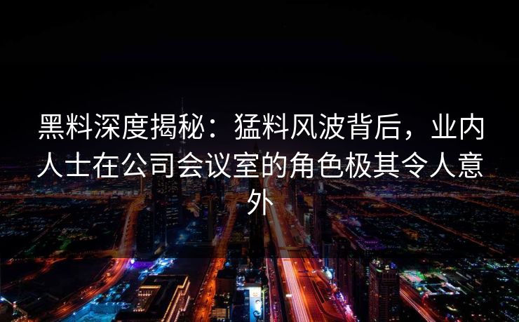 黑料深度揭秘：猛料风波背后，业内人士在公司会议室的角色极其令人意外