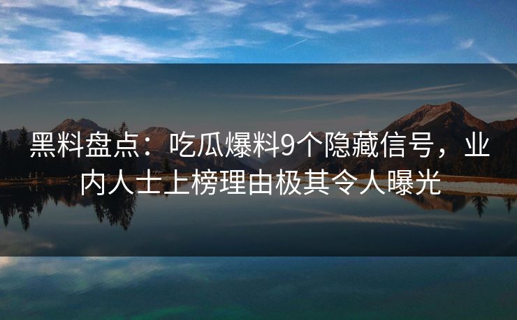 黑料盘点：吃瓜爆料9个隐藏信号，业内人士上榜理由极其令人曝光