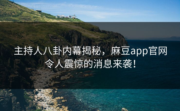 主持人八卦内幕揭秘，麻豆app官网令人震惊的消息来袭！